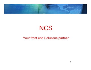NCS
Your front end Solutions partner




                                   1
 