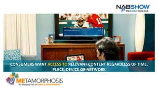 CONSUMERS WANT ACCESS TO RELEVANT CONTENT REGARDLESS OF TIME,
PLACE, DEVICE OR NETWORK
3
 