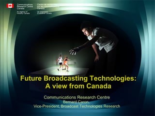 Future Broadcasting Technologies: A view from Canada Communications Research Centre Bernard Caron,  Vice-President, Broadcast Technologies Research Communications Research Centre Canada An Agency of Industry Canada Centre de recherches sur les communications Canada Un organisme d’Industrie Canada 