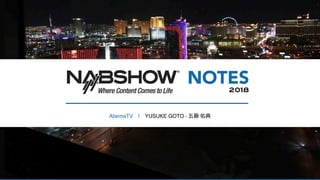 NAB Show 2018 NOTES
AbemaTV | YUSUKE GOTO
2018
 