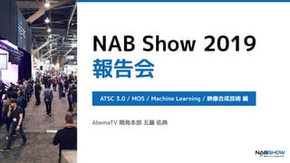 NAB Show 2019
報告会
AbemaTV 開発本部 五藤 佑典
ATSC 3.0 / MOS / Machine Learning / 映像合成技術 編
 