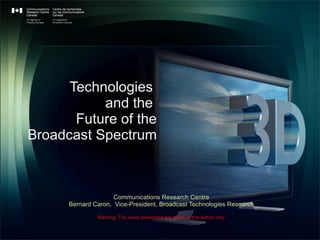 Technologies  and the  Future of the  Broadcast Spectrum Communications Research Centre Bernard Caron,  Vice-President, Broadcast Technologies Research Warning: The views presented are those of the author only. 