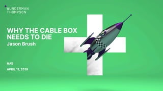 WHY THE CABLE BOX
NEEDS TO DIE
Jason Brush
NAB
APRIL 11, 2019
 