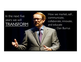 In the next ﬁve
years we will
TRANSFORM
How we market, sell ,
communicate,
collaborate, innovate,
and educate
– Dan Burrus
 