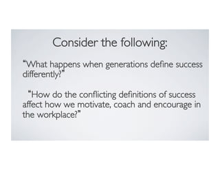 Consider the following:
What happens when generations deﬁne success
differently?
How do the conﬂicting deﬁnitions of success
affect how we motivate, coach and encourage in
the workplace?
 