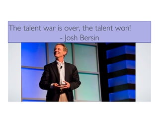 The talent war is over, the talent won!
- Josh Bersin
 