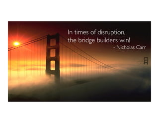 In times of disruption,
the bridge builders win!
- Nicholas Carr
 