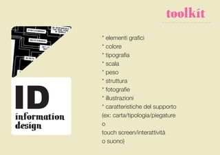 toolkit
              * elementi grafici
              * colore
              * tipografia
              * scala
              * peso




ID
              * struttura
              * fotografie
              * illustrazioni
              * caratteristiche del supporto
information   (ex: carta/tipologia/piegature
design        o
              touch screen/interattività
              o suono)
 