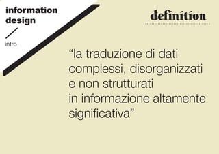 information
design                      definition

intro
              “la traduzione di dati
              complessi, disorganizzati
              e non strutturati
              in informazione altamente
              significativa”
 