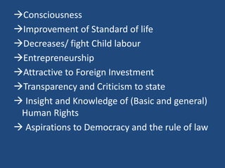 Consciousness
Improvement of Standard of life
Decreases/ fight Child labour
Entrepreneurship
Attractive to Foreign Investment
Transparency and Criticism to state
 Insight and Knowledge of (Basic and general)
Human Rights
 Aspirations to Democracy and the rule of law
 