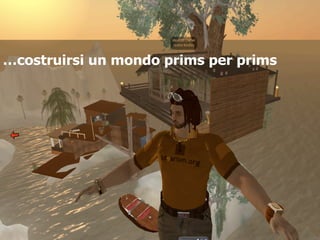 …costruirsi un mondo prims per prims
 