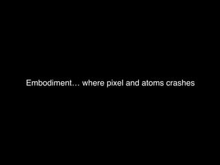 Embodiment… where pixel and atoms crashes
 