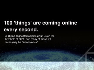 100 'things' are coming online
every second.
50 Billion connected objects await us on the
threshold of 2020, and many of these will
necessarily be "autonomous" 
 