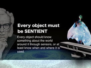 Every object must
be SENTIENT
Every object should know
something about the world
around it through sensors, or at
least know when and where it is
used.
 
