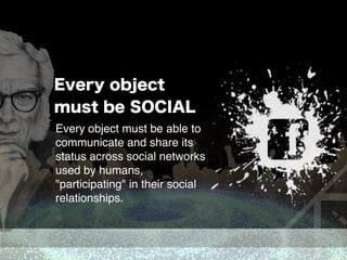 Every object must be able to
communicate and share its
status across social networks
used by humans,
"participating" in their social
relationships.
Every object
must be SOCIAL
 