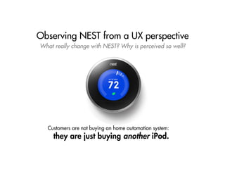 Observing NEST from a UX perspective
What really change with NEST? Why is perceived so well?
Customers are not buying an home automation system:
they are just buying another iPod.
 