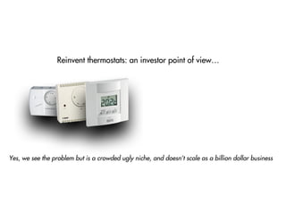Reinvent thermostats: an investor point of view…
Yes, we see the problem but is a crowded ugly niche, and doesn’t scale as a billion dollar business
 