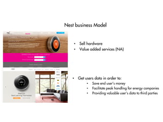 •  Get users data in order to:
•  Save end user’s money
•  Facilitate peak handling for energy companies
•  Providing valuable user’s data to third parties
Nest business Model
•  Sell hardware
•  Value added services (NA)
 