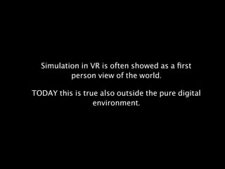 Simulation in VR is often showed as a ﬁrst
person view of the world. 
 
TODAY this is true also outside the pure digital
environment.
 