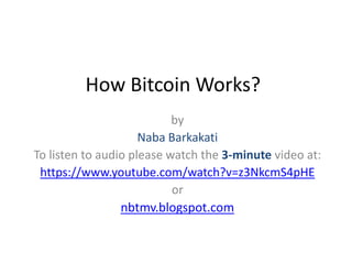 How Bitcoin Works?
by
Naba Barkakati
To listen to audio please watch the 3-minute video at:
https://www.youtube.com/watch?v=z3NkcmS4pHE
or
nbtmv.blogspot.com
 