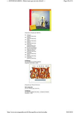 ::: JOVEM GUARDA - Muito mais que um site oficial! :::              Page 28 of 31




                         Produzido e dirigido por Netinho

                         01 - Milagre
                             (Netinho-Mariinha)
                         02 - Abelha
                             (Netinho-Mariinha)
                         03 - Mãos
                             (Netinho-Mariinha)
                         04 - Médico
                             (Netinho-Mariinha)
                         05 - Mariinha
                             (Apartamento 97)
                             (Netinho-Simbas)
                         06 - Du Du Du Domingo
                             (Netinho-Mariinha)
                         07 - Máquina Divina
                             (Netinho-Mariinha)
                         08 - Saudade
                             (Netinho-Mariinha)
                         09 - Servir
                             (Netinho-Mariinha)
                         10 - Semente
                             (Netinho-Mariinha)

                         Coletânea
                         CD 30 ANOS DE JOVEM GUARDA
                         PolyGram 529.098-2, 1995




                         Produzido por Márcio Antonucci

                         CD 4, faixa 03
                         Era Um Garoto Que Como Eu...

                         Coletânea
                         CD JOVEM GUARDA AO VIVO - O NOVO DE NOVO
                         Paradoxx, 1996




http://www.jovemguarda.com.br/discografia-os-incriveis.php             30/8/2010
 