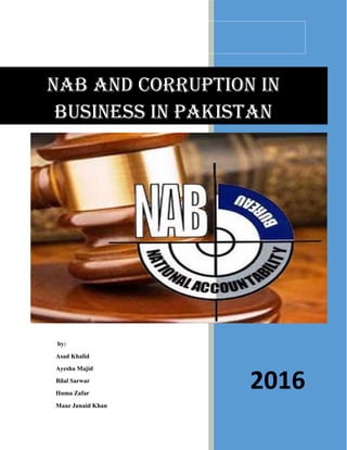 NAB and Corruption in
Business in Pakistan
by:
Asad Khalid
Ayesha Majid
Bilal Sarwar
Huma Zafar
Maaz Junaid Khan
2016
 