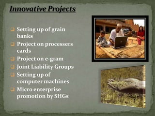  Setting up of grain
    banks
   Project on processers
    cards
   Project on e-gram
   Joint Liability Groups
   Setting up of
    computer machines
   Micro enterprise
    promotion by SHGs
 