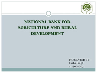 NATIONAL BANK FOR
AGRICULTURE AND RURAL
DEVELOPMENT
PRESENTED BY –
Yasha Singh
4113007007
 