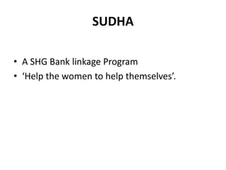 SUDHA
• A SHG Bank linkage Program
• ‘Help the women to help themselves’.
 