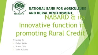 NABARD & its
Innovative function in
promoting Rural Credit
Presented By
• Pallavi Shelke
• Achyut Dixit
• Sumit Kulkarni
 