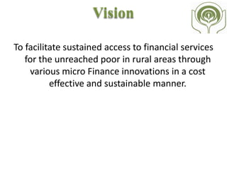 Mission
By the end of year 2015, we have planned to link
nearly 9.2 crore households which would
ensure coverage of more than 50% women
through SHG (Self-Help Group) Bank linkage
program.
 