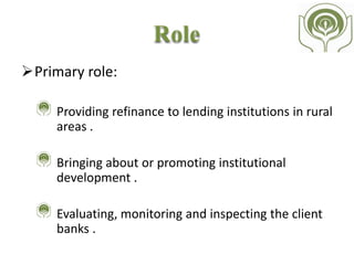 NABARD also:
Acts as a coordinator in the operations of rural credit
institutions.
Extends assistance to the government, the RBI and other
organizations for rural development.
Training and research facilities for banks, cooperatives
and organizations working in the field of rural
development .
Acts as regulator for cooperative banks and RRBs.
 