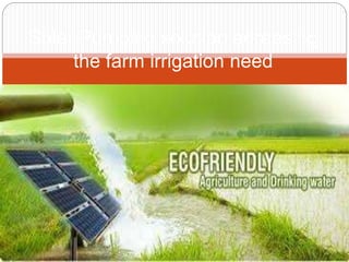 Solar Pumping solution adreesing
the farm irrigation need
 