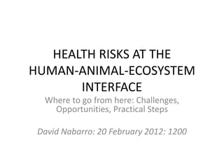 HEALTH RISKS AT THE
HUMAN-ANIMAL-ECOSYSTEM
       INTERFACE
  Where to go from here: Challenges,
    Opportunities, Practical Steps

 David Nabarro: 20 February 2012: 1200
 