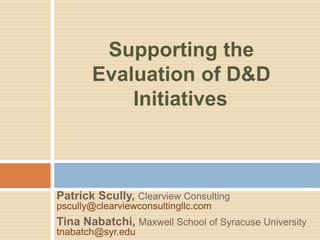 Patrick Scully, Clearview Consulting
pscully@clearviewconsultingllc.com
Tina Nabatchi, Maxwell School of Syracuse University
tnabatch@syr.edu
Supporting the
Evaluation of D&D
Initiatives
 