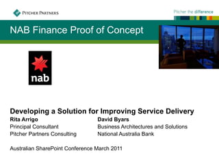 NAB Finance Proof of Concept




Developing a Solution for Improving Service Delivery
Rita Arrigo                      David Byars
Principal Consultant             Business Architectures and Solutions
Pitcher Partners Consulting      National Australia Bank

Australian SharePoint Conference March 2011
 
