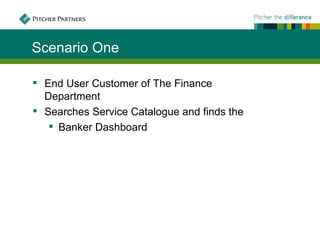 Scenario One

 End User Customer of The Finance
  Department
 Searches Service Catalogue and finds the
    Banker Dashboard
 