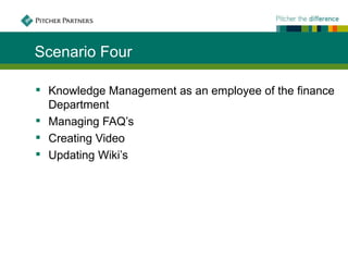 Scenario Four

 Knowledge Management as an employee of the finance
  Department
 Managing FAQ’s
 Creating Video
 Updating Wiki’s
 