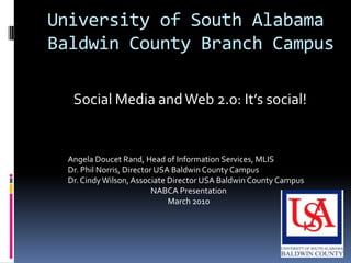 University of South AlabamaBaldwin County Branch Campus Social Media and Web 2.0: It’s social! Angela Doucet Rand, Head of Information Services, MLIS Dr. Phil Norris, Director USA Baldwin County Campus Dr. Cindy Wilson, Associate Director USA Baldwin County Campus NABCA Presentation March 2010 