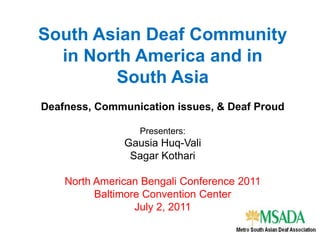South Asian Deaf Community in North America and in South AsiaDeafness, Communication issues, & Deaf Proud  Presenters:GausiaHuq-ValiSagar Kothari North American Bengali Conference 2011Baltimore Convention CenterJuly 2, 2011 
