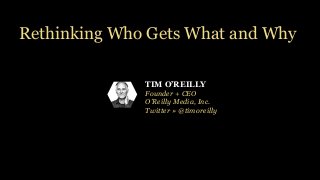 TIM O’REILLY
Founder + CEO
O’Reilly Media, Inc.
Twitter » @timoreilly
Rethinking Who Gets What and Why
 