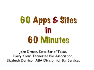 60  Apps  &  Sites in 60  Minutes John Sirman, State Bar of Texas, Barry Kolar, Tennessee Bar Association, Elizabeth Derrico,  ABA Division for Bar Services 