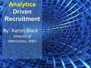 Analytics Driven Recruitment By: Aaron Black Director of Admissions, MBU 