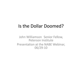 Is the Dollar Doomed? John Williamson	Senior Fellow, Peterson Institute Presentation at the NABE Webinar, 06/29-10 