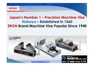 Japan’s Number 1 – Precision Machine Vise
Nabeya – Established in 1560
ERON Brand Machine Vise Popular Since 1940

www.miyakawa.co.in

 