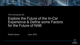 This morning we will:
Explore the Future of the In-Car
Experience & Define some Factors
for the Future of NAB
Parrish Hanna June, 2019
NAB Fly-In
 