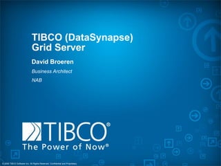 TIBCO (DataSynapse)
                              Grid Server
                              David Broeren
                              Business Architect
                              NAB




© 2008 TIBCO Software Inc. All Rights Reserved. Confidential and Proprietary.
 