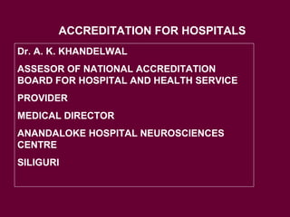 Dr. A. K. KHANDELWAL
ASSESOR OF NATIONAL ACCREDITATION
BOARD FOR HOSPITAL AND HEALTH SERVICE
PROVIDER
MEDICAL DIRECTOR
ANANDALOKE HOSPITAL NEUROSCIENCES
CENTRE
SILIGURI
ACCREDITATION FOR HOSPITALS
 