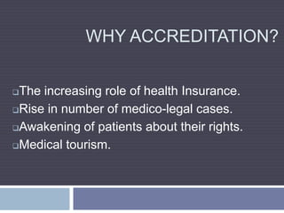 WHY ACCREDITATION?
The increasing role of health Insurance.
Rise in number of medico-legal cases.
Awakening of patients about their rights.
Medical tourism.
 