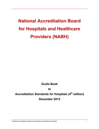 © National Accreditation Board for Hospitals and Healthcare Providers i
National Accreditation Board
for Hospitals and Healthcare
Providers (NABH)
Guide Book
to
Accreditation Standards for Hospitals (4th
edition)
December 2015
 